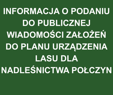 INFORMACJA O PODANIU DO PUBLICZNEJ WIADOMOŚCI ZAŁOŻEŃ DO PLANU URZĄDZENIA LASU DLA NADLEŚNICTWA POŁCZYN